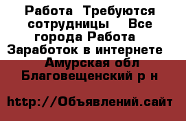 Работа .Требуются сотрудницы  - Все города Работа » Заработок в интернете   . Амурская обл.,Благовещенский р-н